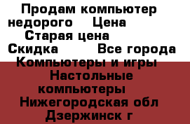 Продам компьютер, недорого! › Цена ­ 12 000 › Старая цена ­ 13 999 › Скидка ­ 10 - Все города Компьютеры и игры » Настольные компьютеры   . Нижегородская обл.,Дзержинск г.